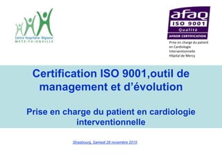 Strasbourg, Samedi 28 novembre 2015
Certification ISO 9001,outil de
management et d’évolution
Prise en charge du patient en cardiologie
interventionnelle
Prise en charge du patient
en Cardiologie
Interventionnelle
Hôpital de Mercy
 