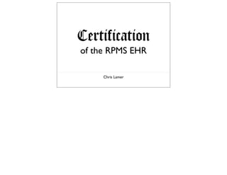 Certification
of the RPMS EHR

     Chris Lamer
 