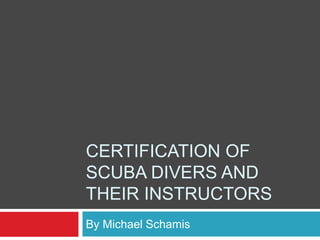 CERTIFICATION OF
SCUBA DIVERS AND
THEIR INSTRUCTORS
By Michael Schamis
 