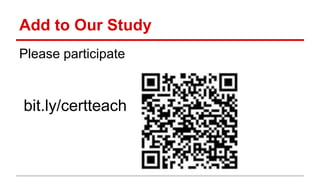Add to Our Study
Please participate
bit.ly/certteach
 