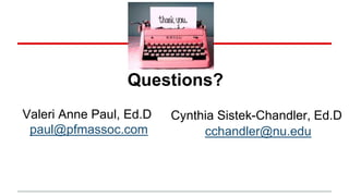 Questions?
Valeri Anne Paul, Ed.D
paul@pfmassoc.com
Cynthia Sistek-Chandler, Ed.D
cchandler@nu.edu
 