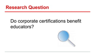 Research Question
Do corporate certifications benefit
educators?
 