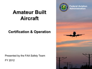 Amateur Built
Aircraft
Certification & Operation

Presented by the FAA Safety Team
FY 2012

Federal Aviation
Administration

 