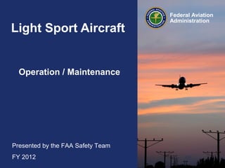 Light Sport Aircraft

Operation / Maintenance

Presented by the FAA Safety Team
FY 2012

Federal Aviation
Administration

 