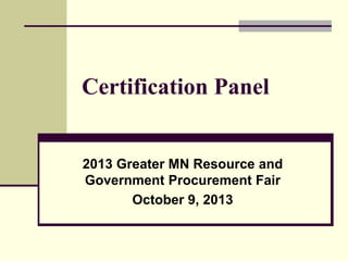 Certification Panel

2013 Greater MN Resource and
Government Procurement Fair
October 9, 2013

 