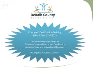 Principals’ Certification Training
School Year 2020-2021
DeKalb County School District
Division of Human Resources - Certification
Administrative and Instructional Complex
Dr. Angelica R. Collins, Director
 