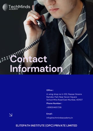 Contact
Information
A-wing shop no U-102, Rassaz Greens
Ramdev Park Near Seven Square
School Mira Road East Mumbai, 401107
Office :
+919004657216
Phone Number :
info@techmindsacademy.in
Email :
ELITEPATH INSTITUTE (OPC) PRIVATE LIMITED
 