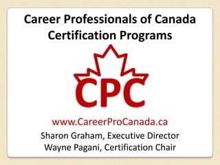 Career Professionals of Canada
    Certification Programs




    www.CareerProCanada.ca
  Sharon Graham, Executive Director
   Wayne Pagani, Certification Chair
 