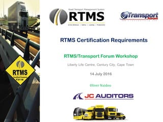 RTMS Certification Requirements
RTMS/Transport Forum Workshop
Liberty Life Centre, Century City, Cape Town
14 July 2016
Oliver Naidoo
 