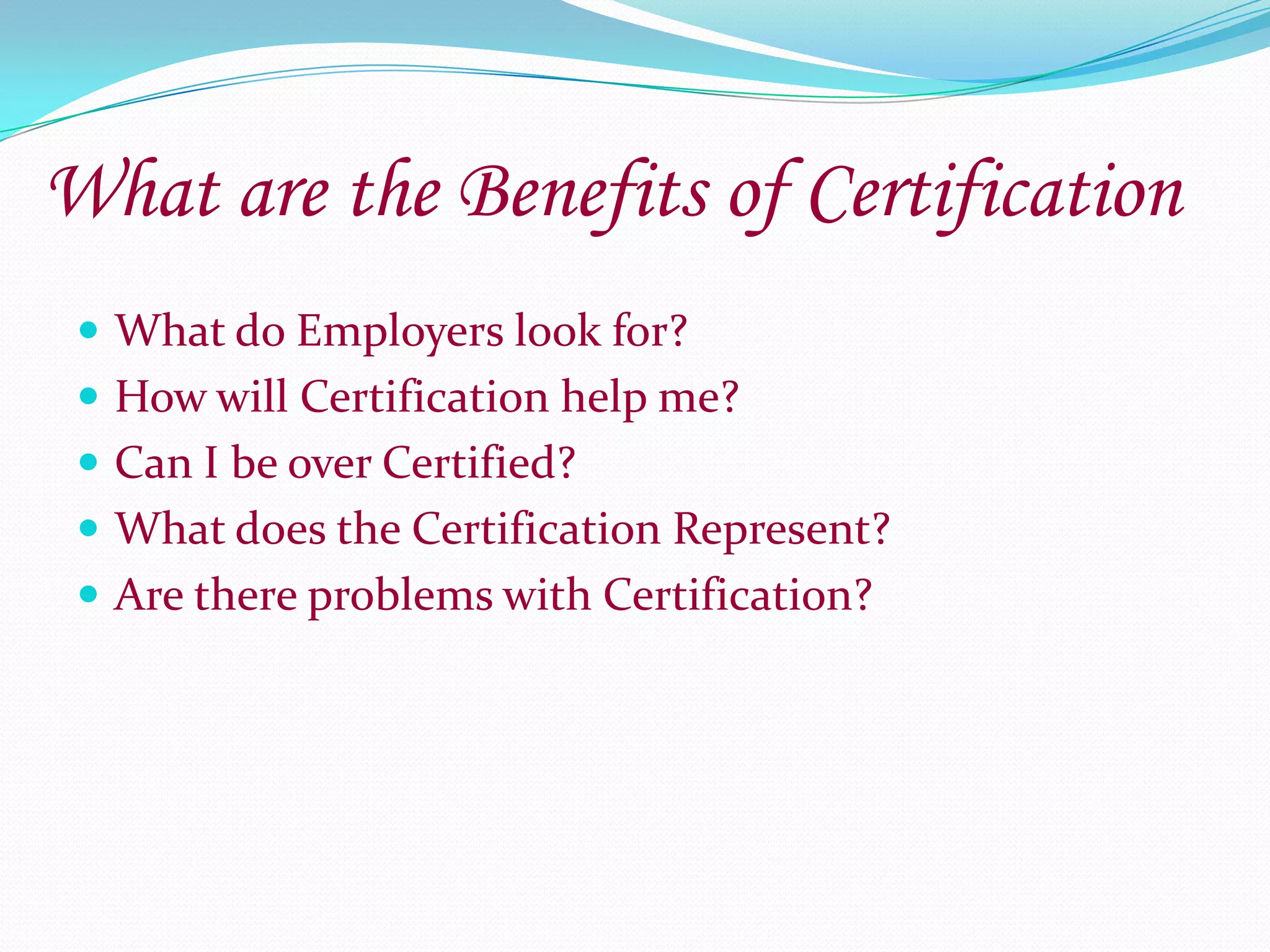 What are the Benefits of CertificationWhat do Employers look for?How will Certification help me?Can I be over Certified?What does the Certification Represent?Are there problems with Certification?