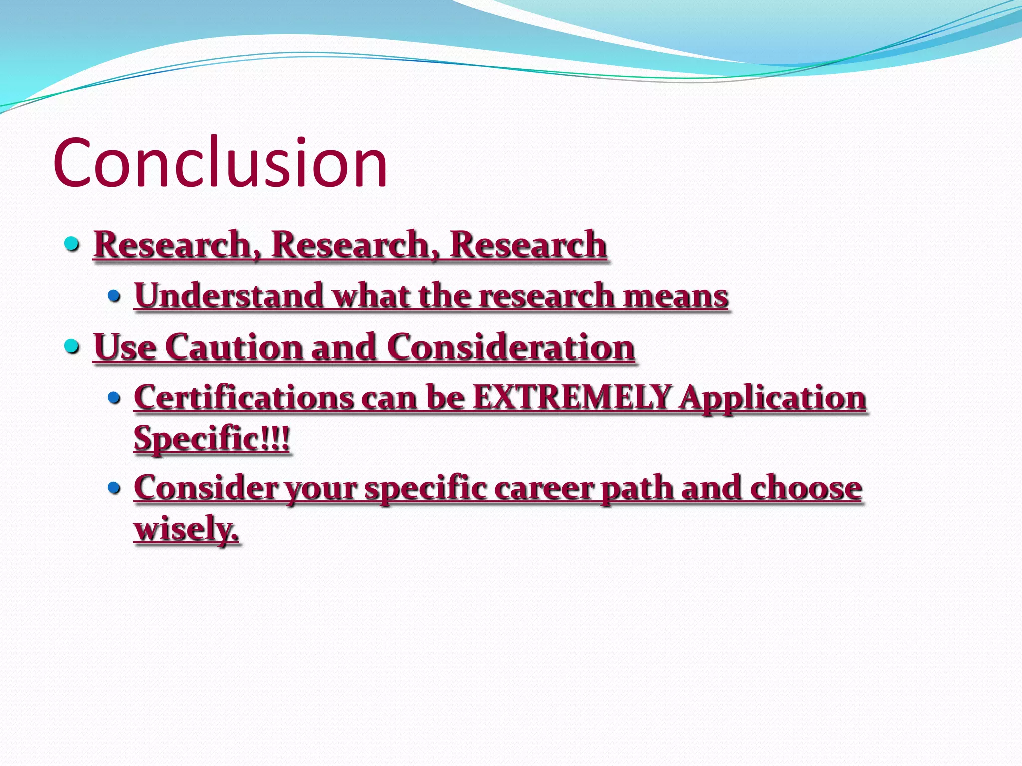 ConclusionResearch, Research, ResearchUnderstand what the research meansUse Caution and ConsiderationCertifications can be EXTREMELY Application Specific!!!Consider your specific career path and choose wisely.