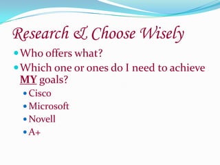 Research & Choose WiselyWho offers what?Which one or ones do I need to achieve MY goals?CiscoMicrosoftNovellA+