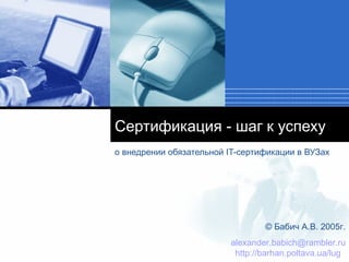 Сертификация - шаг к успеху о внедрении обязательной  IT- сертификации в ВУЗах ©  Бабич А.В.  200 5г. [email_address] http://barhan.poltava.ua/lug   