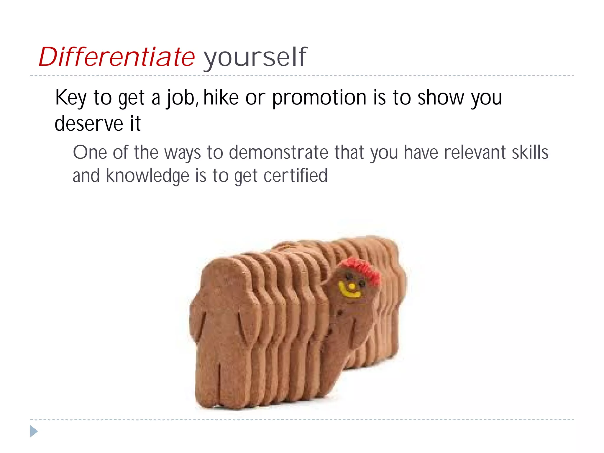 Differentiate yourself
 Key to get a job, hike or promotion is to show you
 deserve it
   One of the ways to demonstrate that you have relevant skills
   and knowledge is to get certified
 