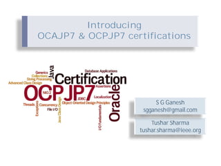 Introducing
OCAJP7 & OCPJP7 certifications




                          S G Ganesh
                     sgganesh@gmail.com

                        Tushar Sharma
                    tushar.sharma@ieee.org
 