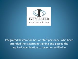 Integrated Restoration has on staff personnel who have 
attended the classroom training and passed the 
required examination to become certified in: 
 