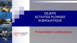 DEJEPS
ACTIVITES PLONGEE
SUBAQUATIQUE
Présentation certifications
 