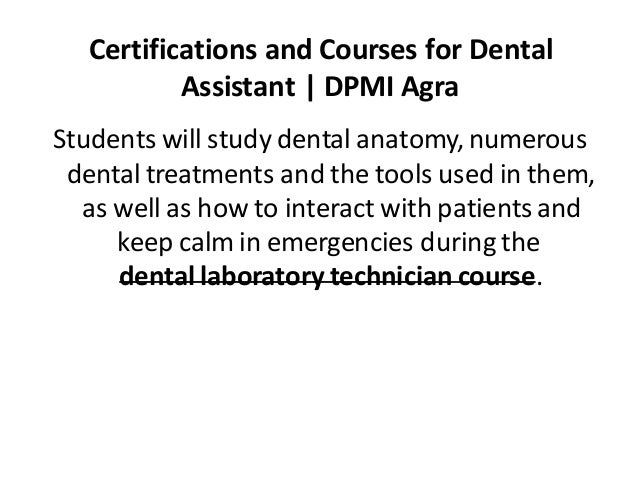 Certifications and Courses for Dental
Assistant | DPMI Agra
Students will study dental anatomy, numerous
dental treatments and the tools used in them,
as well as how to interact with patients and
keep calm in emergencies during the
dental laboratory technician course.
 