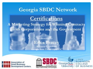 Georgia SBDC Network
Certifications
A Marketing Strategy for Winning Contracts
With Corporations and the Government
Presented by:

Erica Bracey
Business Consultant
Georgia State University SBDC

 