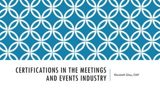 CERTIFICATIONS IN THE MEETINGS
AND EVENTS INDUSTRY
Elizabeth Glau, CMP
 