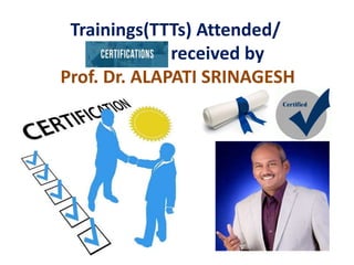 Trainings(TTTs) Attended/
received by
Prof. Dr. ALAPATI SRINAGESH
 