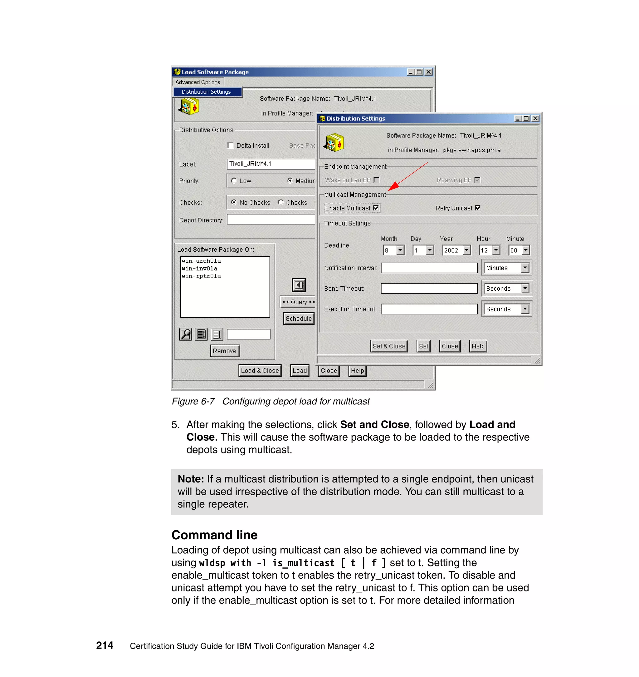 Figure 6-7 Configuring depot load for multicast

                 5. After making the selections, click Set and Close, followed by Load and
                    Close. This will cause the software package to be loaded to the respective
                    depots using multicast.

                  Note: If a multicast distribution is attempted to a single endpoint, then unicast
                  will be used irrespective of the distribution mode. You can still multicast to a
                  single repeater.


                 Command line
                 Loading of depot using multicast can also be achieved via command line by
                 using wldsp with -l is_multicast [ t | f ] set to t. Setting the
                 enable_multicast token to t enables the retry_unicast token. To disable and
                 unicast attempt you have to set the retry_unicast to f. This option can be used
                 only if the enable_multicast option is set to t. For more detailed information



214   Certification Study Guide for IBM Tivoli Configuration Manager 4.2
 