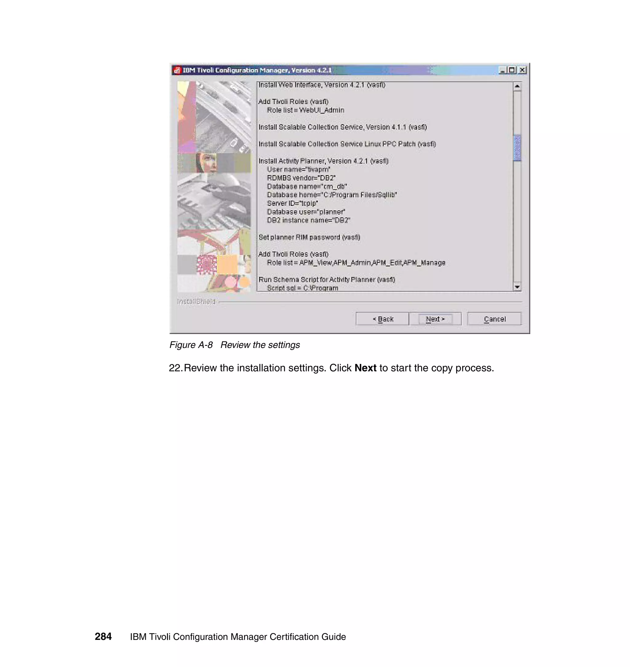Figure A-8 Review the settings

               22.Review the installation settings. Click Next to start the copy process.




284   IBM Tivoli Configuration Manager Certification Guide
 