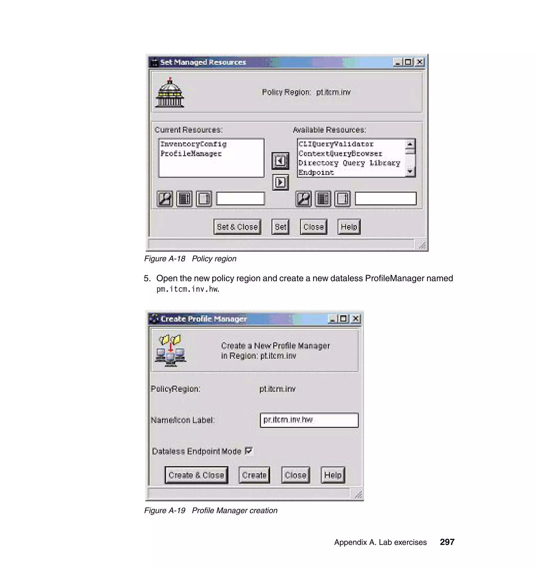 Figure A-18 Policy region

5. Open the new policy region and create a new dataless ProfileManager named
   pm.itcm.inv.hw.




Figure A-19 Profile Manager creation



                                              Appendix A. Lab exercises   297
 