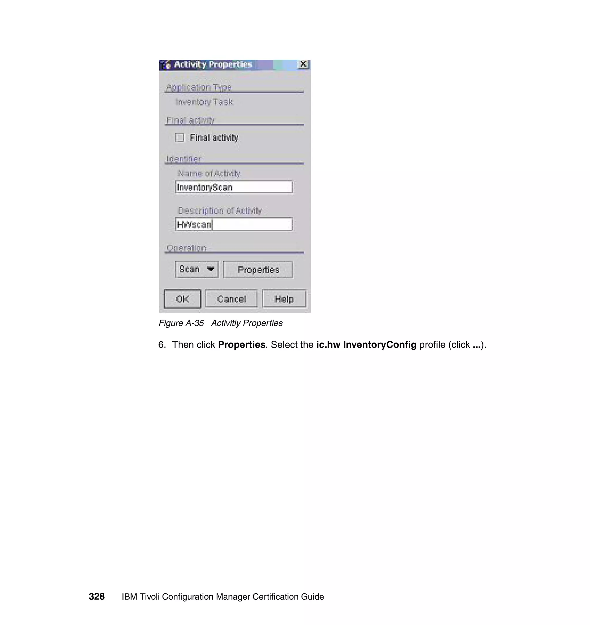 Figure A-35 Activitiy Properties

               6. Then click Properties. Select the ic.hw InventoryConfig profile (click ...).




328   IBM Tivoli Configuration Manager Certification Guide
 