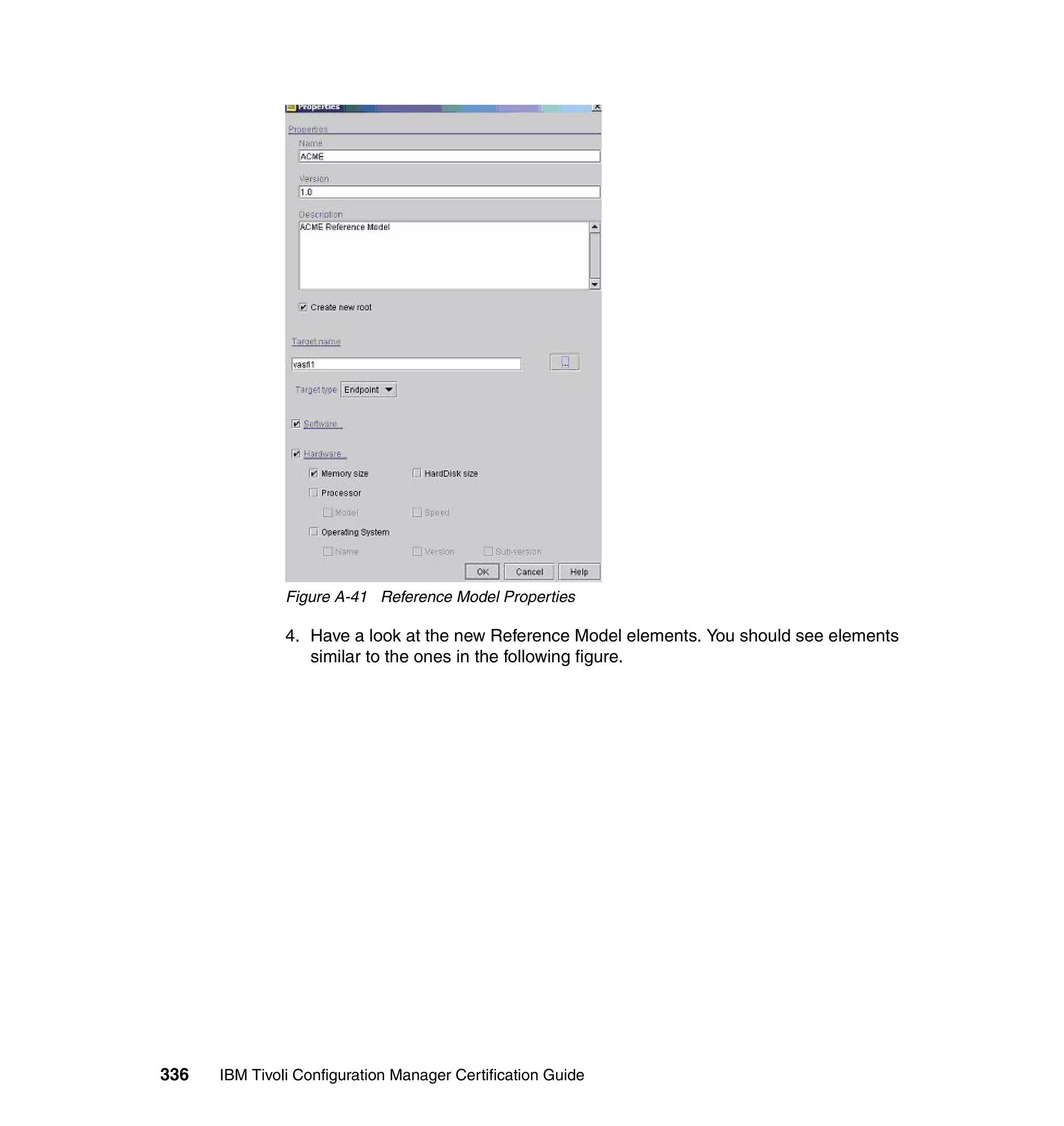 Figure A-41 Reference Model Properties

               4. Have a look at the new Reference Model elements. You should see elements
                  similar to the ones in the following figure.




336   IBM Tivoli Configuration Manager Certification Guide
 