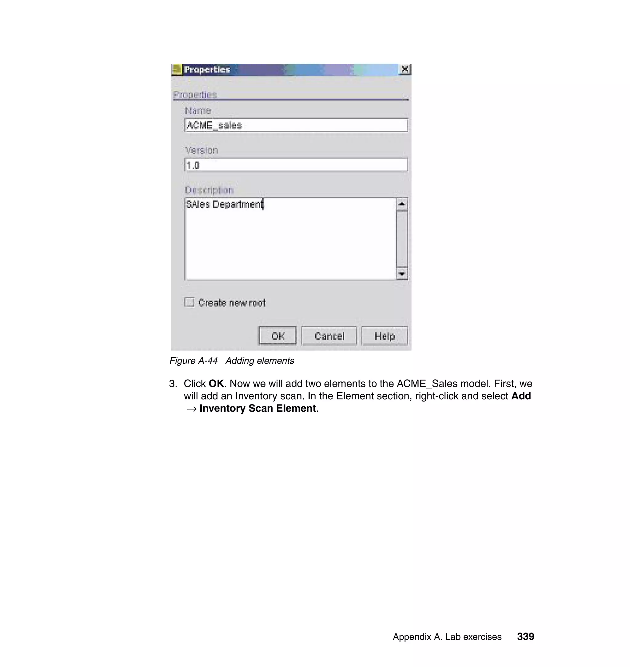 Figure A-44 Adding elements

3. Click OK. Now we will add two elements to the ACME_Sales model. First, we
   will add an Inventory scan. In the Element section, right-click and select Add
   → Inventory Scan Element.




                                                 Appendix A. Lab exercises   339
 