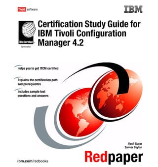 Front cover

               Certification Study Guide for
               IBM Tivoli Configuration
               Manager 4.2

Helps you to get ITCM certified


Explains the certification path
and prerequisites

Includes sample test
questions and answers




                                                  Vasfi Gucer
                                                Sanver Ceylan



ibm.com/redbooks                     Redpaper
 