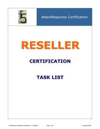 AttainResponse Certification




                    RESELLER
                                   CERTIFICATION


                                               TASK LIST




AttainResponse Reseller Certification v.1.2 090707      Page 1 of 9          Copyright 2009
 