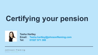 Certifying your pension
Tasha Hartley
Email: Tasha.hartley@johnsonfleming.com
Tel: 01527 571 300
 