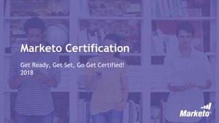 Marketo Certification
Get Ready, Get Set, Go Get Certified!
2018
 