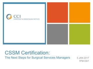 +
CSSM Certification:
The Next Steps for Surgical Services Managers 5 JAN 2017
7PM EST
CSSM®
 
