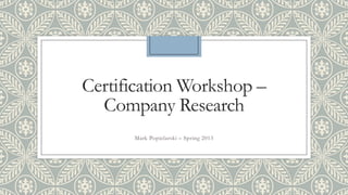 Certification Workshop –
  Company Research
      Mark Popielarski – Spring 2013
 