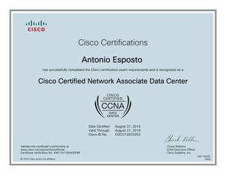 Cisco Certifications
Antonio Esposto
has successfully completed the Cisco certification exam requirements and is recognized as a
Cisco Certified Network Associate Data Center
Date Certified
Valid Through
Cisco ID No.
August 31, 2016
August 31, 2019
CSCO12833253
Validate this certificate's authenticity at
www.cisco.com/go/verifycertificate
Certificate Verification No. 426174176540EPWF
Chuck Robbins
Chief Executive Officer
Cisco Systems, Inc.
© 2016 Cisco and/or its affiliates
7081106087
0908
 