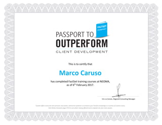 This is to certify that
Marco Caruso
has completed FactSet training courses at NEOMA,
as of 6th
February 2017.
FactSet offers instructor-led seminars and online, interactive webinars to enhance your FactSet knowledge in a variety of content areas.
Visit Online Assistant page 4719 to see what’s being offered and to register for your next session.
Eric Le Corvec, Regional Consulting Manager
 