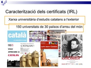 Caracterització dels certificats (IRL)
150 universitats de 30 països d’arreu del món
Xarxa universitària d’estudis catalans a l’exterior
 