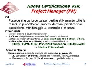 Obiettivi del
Project Management
Obiettivi del
Project Management
Il Project Management consente di …
eseguire meglio i progetti,
più velocemente
a costi inferiori e
con un livello di qualità garantito
15Certificazioni per Project Manager20/05/2014
Altrimenti, perché mai lo
utilizzerebbero tante aziende ?
 