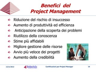 SPONSOR al massimo livello
CAMBIAMENTO CULTURALE
Azioni:
 Costituire un comitato che guidi il cambiamento
 Gestire la naturale resistenza al nuovo
 Accettare la revisione dei processi
 Aprirsi a nuove idee
 Seguire l’evoluzione del mercato
Come implementare
una Metodologia
Come implementare
una Metodologia
18Certificazioni per Project Manager20/05/2014
 