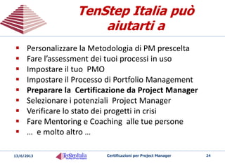 TenStep Italia:
http://www.TenStep.it
Contatti:
Vito Madaio
TenStep Italia
Via Orazio Console, 140
00128 Roma
vitomadaio@tenstep.it
(+39) 06-5088135
(+39) 348-3974474
Skype: tenstepit
24Certificazioni per Project Manager20/05/2014
 