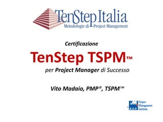Certificazione
TenStep TSPM™
per Project Manager di Successo
Vito Madaio, PMP®, TSPM™
®
 