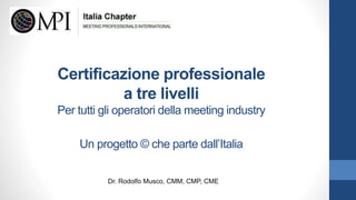 Certificazione professionale
a tre livelli
Per tutti gli operatori della meeting industry
Un progetto © che parte dall’Italia
Dr. Rodolfo Musco, CMM, CMP, CME
 