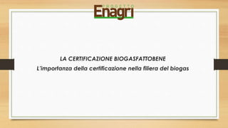 LA CERTIFICAZIONE BIOGASFATTOBENE
L’importanza della certificazione nella filiera del biogas
 