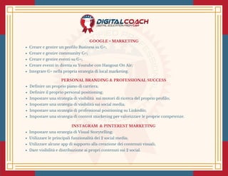 GOOGLE + MARKETING
Creare e gestire un profilo Business su G+;
Creare e gestire community G+;
Creare e gestire eventi su G+;
Creare eventi in diretta su Youtube con Hangout On Air;
Integrare G+ nella propria strategia di local marketing.
PERSONAL BRANDING & PROFESSIONAL SUCCESS 
Definire un proprio piano di carriera;
Definire il proprio personal positioning;
Impostare una strategia di visibilità  sui motori di ricerca del proprio profilo;
Impostare una strategia di visibilità sui social media;
Impostare una strategia di professional positioning su Linkedin;
Impostare una strategia di content marketing per valorizzare le proprie competenze.
INSTAGRAM  & PINTEREST MARKETING 
Impostare una strategia di Visual Storytelling;
Utilizzare le principali funzionalità dei 2 social media;
Utilizzare alcune app di supporto alla creazione dei contenuti visuali;
Dare visibilità e distribuzione ai propri contenuti sui 2 social.
 
