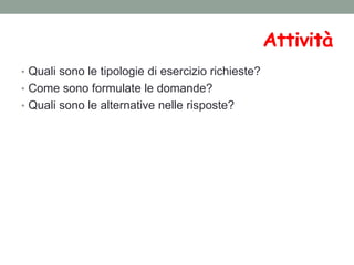 • Quali sono le tipologie di esercizio richieste?
• Come sono formulate le domande?
• Quali sono le alternative nelle risposte?
Attività
 