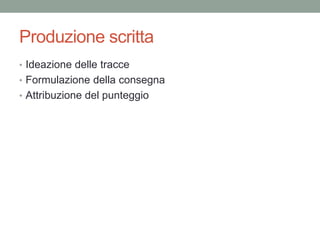 Produzione scritta
• Ideazione delle tracce
• Formulazione della consegna
• Attribuzione del punteggio
 