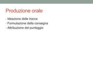 Produzione orale
• Ideazione delle tracce
• Formulazione della consegna
• Attribuzione del punteggio
 